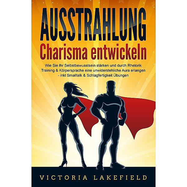 AUSSTRAHLUNG - Charisma entwickeln: Wie Sie Ihr Selbstbewusstsein stärken und durch Rhetorik Training & Körpersprache eine unwiderstehliche Aura erlangen - inkl. Smalltalk & Schlagfertigkeit Übungen, Victoria Lakefield