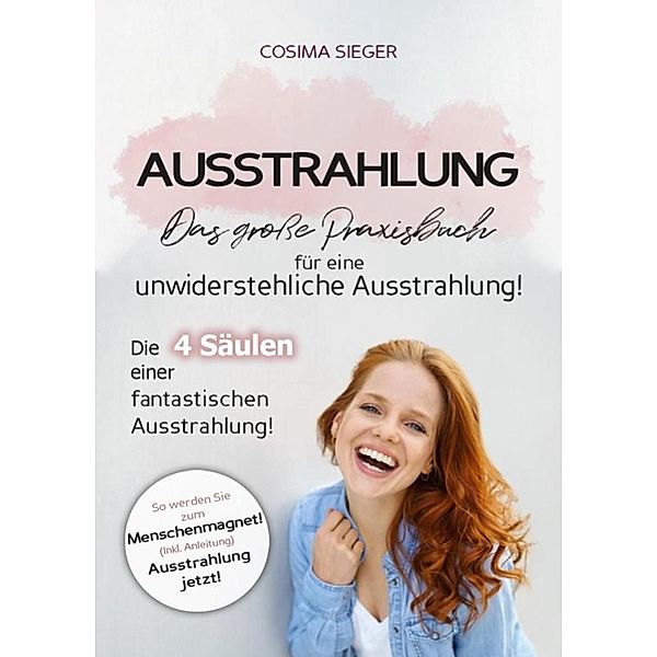 Ausstrahlung: DAS GROSSE PRAXISBUCH FÜR EINE UNWIDERSTEHLICHE AUSSTRAHLUNG! Die 4 Säulen einer fantastischen Ausstrahlung!, Cosima Sieger