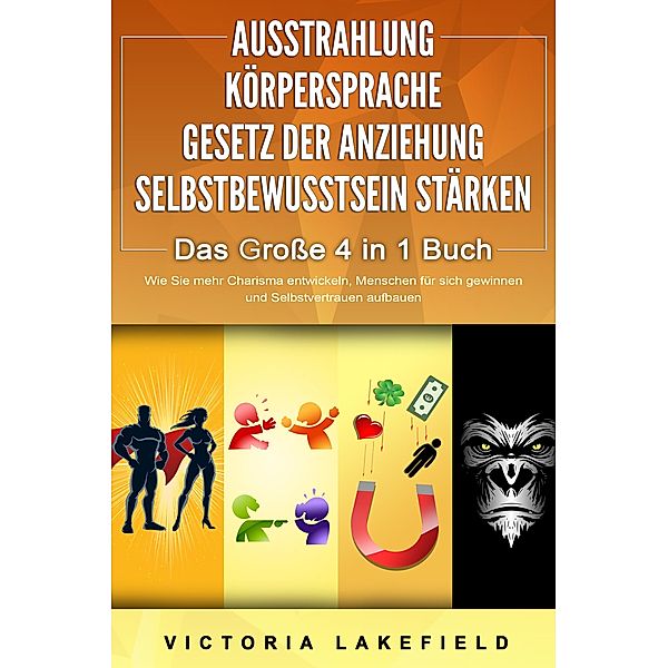 AUSSTRAHLUNG | KÖRPERSPRACHE | GESETZ DER ANZIEHUNG | SELBSTBEWUSSTSEIN STÄRKEN - Das Große 4 in 1 Buch: Wie Sie mehr Charisma entwickeln, Menschen für sich gewinnen und Selbstvertrauen aufbauen, Victoria Lakefield