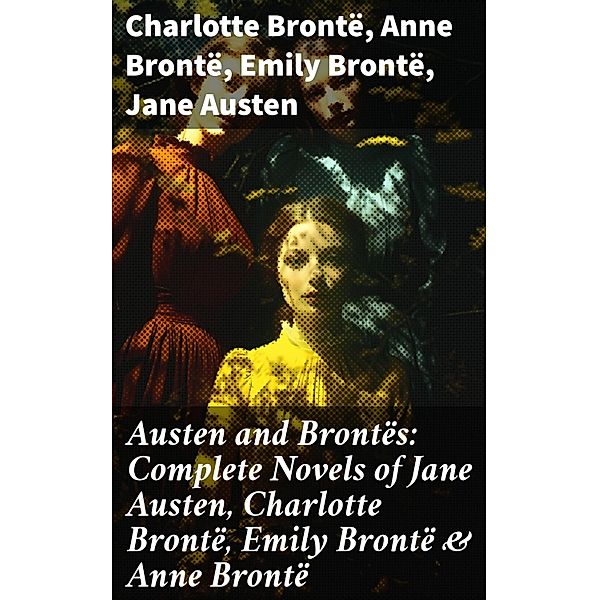 Austen and Brontës: Complete Novels of Jane Austen, Charlotte Brontë, Emily Brontë & Anne Brontë, Charlotte Brontë, Anne Brontë, Emily Brontë, Jane Austen