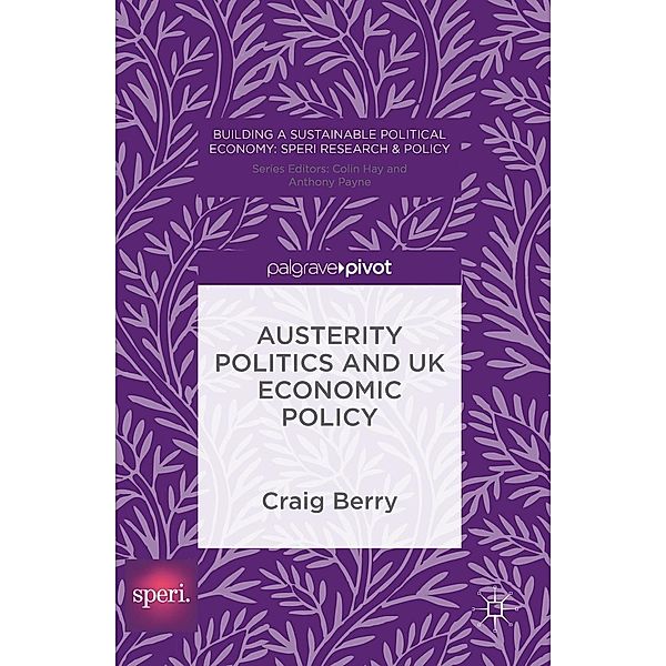 Austerity Politics and UK Economic Policy / Building a Sustainable Political Economy: SPERI Research & Policy, Craig Berry
