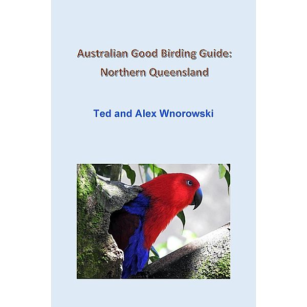 Australian Good Birding Guide: Northern Queensland, Ted Wnorowski, Alex Wnorowski