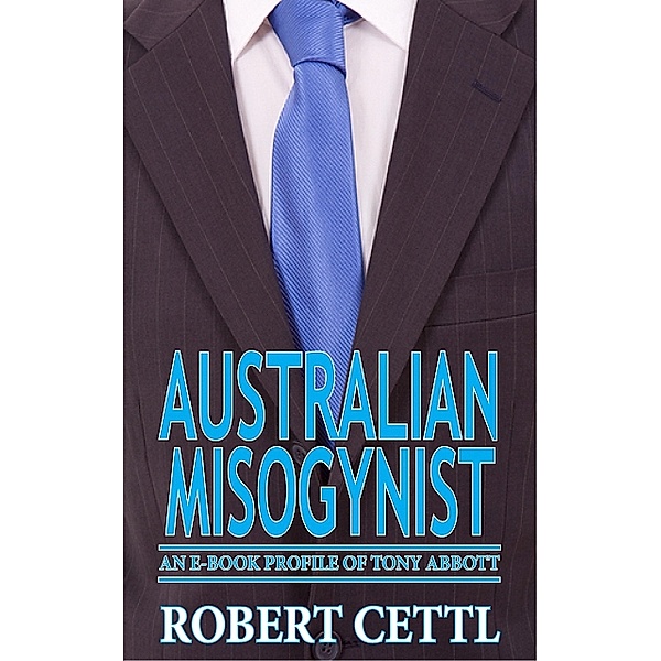 Australian Misogynist: an e-Book Profile of Tony Abbott, Robert Cettl