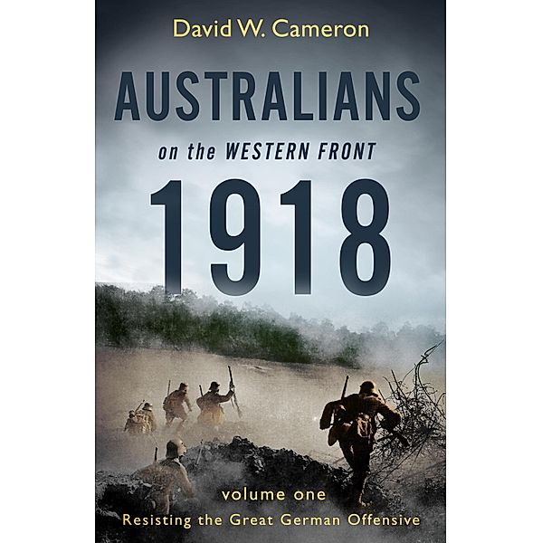Australians on the Western Front 1918 Volume I, David W. Cameron