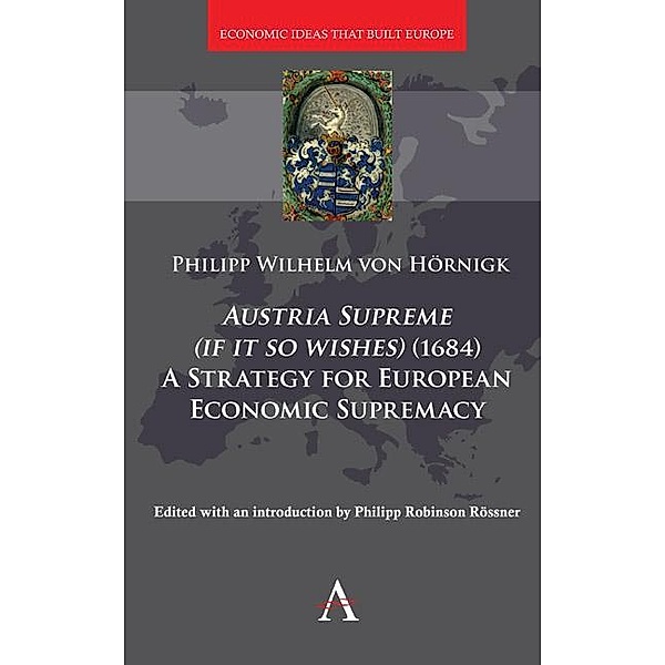 Austria Supreme (if it so Wishes) (1684): 'A Strategy for European Economic Supremacy' / Economic Ideas that Built Europe Bd.1, Philipp von Hörnigk