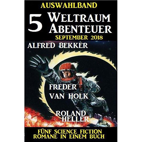Auswahlband 5 Weltraum-Abenteuer September 2018 - Fünf Science Fiction Romane in einem Buch, Alfred Bekker, Roland Heller, Freder van Holk