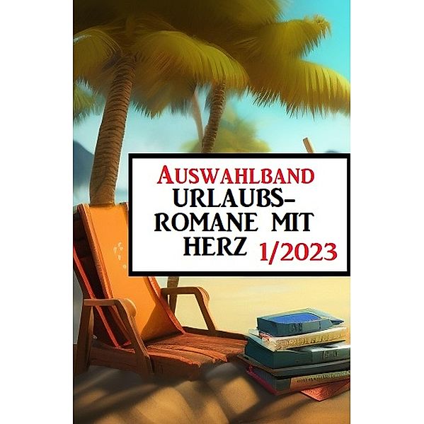 Auswahlband Urlaubsromane mit Herz 1/2023, Fred Wiards, Anna Martach, Sandy Palmer