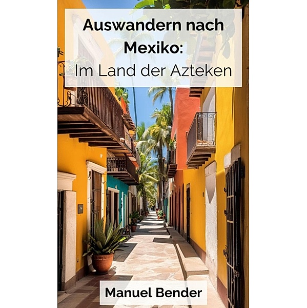 Auswandern nach Mexiko: Im Land der Azteken, Manuel Bender