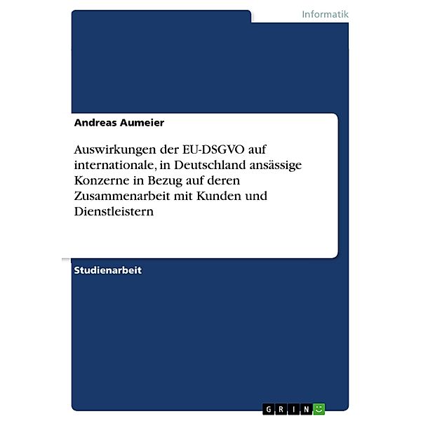 Auswirkungen der EU-DSGVO auf internationale, in Deutschland ansässige Konzerne in Bezug auf deren Zusammenarbeit mit Kunden und Dienstleistern, Andreas Aumeier