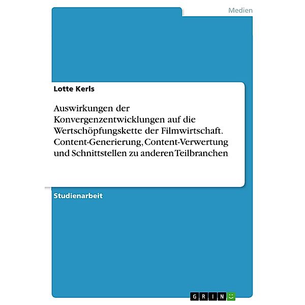 Auswirkungen der Konvergenzentwicklungen auf die Wertschöpfungskette der Filmwirtschaft. Content-Generierung, Content-Verwertung und Schnittstellen zu anderen Teilbranchen, Lotte Kerls