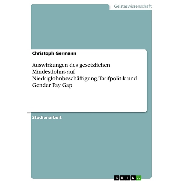 Auswirkungen des gesetzlichen Mindestlohns auf Niedriglohnbeschäftigung, Tarifpolitik und Gender Pay Gap, Christoph Germann