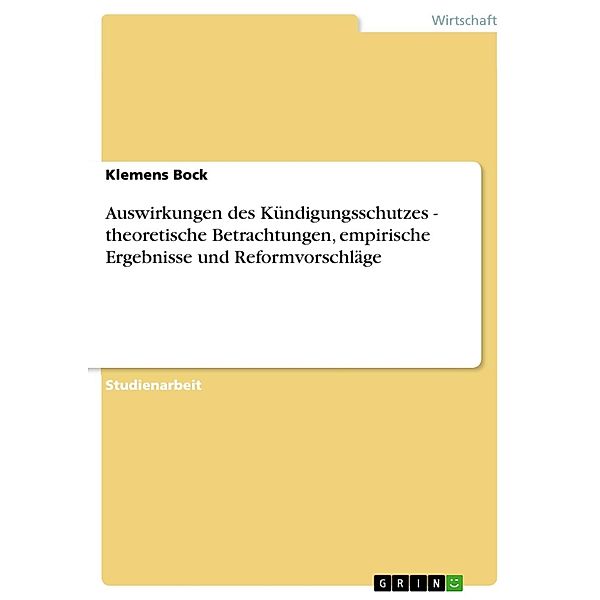 Auswirkungen des Kündigungsschutzes - theoretische Betrachtungen, empirische Ergebnisse und Reformvorschläge, Klemens Bock