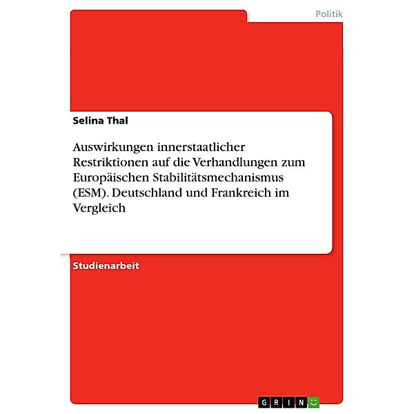 Auswirkungen innerstaatlicher Restriktionen auf die Verhandlungen zum Europäischen Stabilitätsmechanismus (ESM). Deutschland und Frankreich im Vergleich, Selina Thal