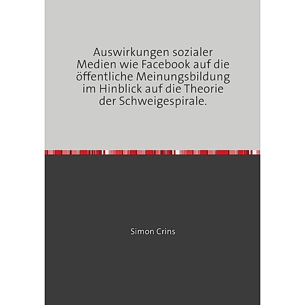 Auswirkungen sozialer Medien wie Facebook auf die öffentliche Meinungsbildung im Hinblick auf die Theorie der Schweigespirale., Simon Crins