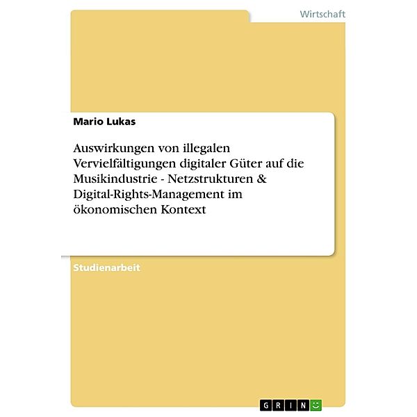 Auswirkungen von illegalen Vervielfältigungen digitaler Güter auf die Musikindustrie - Netzstrukturen & Digital-Rights-Management im ökonomischen Kontext, Mario Lukas