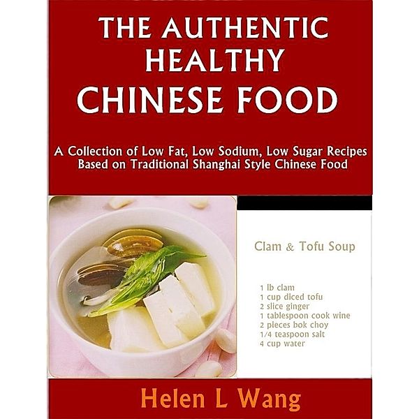 Authentic Healthy Chinese Food: A Collection of Low Fat, Low Sodium, Low Sugar Recipes Based on Traditional Shanghai Style Chinese Food / Helen L Wang, Helen L Wang