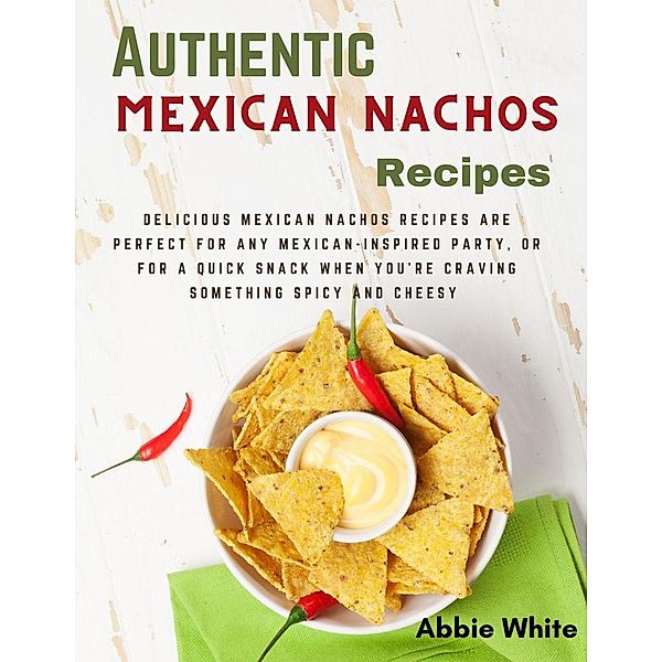 Authentic Mexican Nachos Recipes : Delicious Mexican Nachos Recipes Are Perfect For Any Mexican-inspired Party, Or For A Quick Snack When You're Craving Something Spicy And Cheesy, Abbie White
