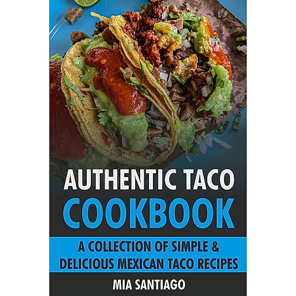 Authentic Taco Cookbook: A Collection of Simple & Delicious Mexican Taco Recipes, Mia Santiago