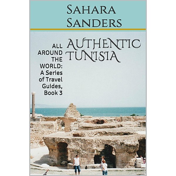 Authentic Tunisia (All Around The World: A Series Of Travel Guides, #3) / All Around The World: A Series Of Travel Guides, Sahara Sanders