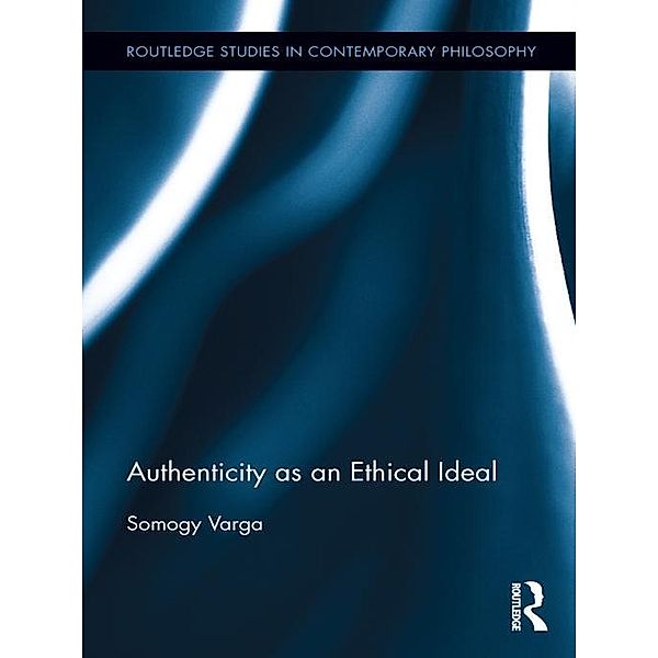 Authenticity as an Ethical Ideal / Routledge Studies in Contemporary Philosophy, Somogy Varga