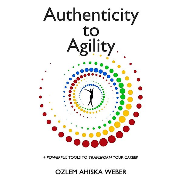 Authenticity to Agility, 4 Powerful Tools to Transform your Career, Ozlem Ahiska-Weber