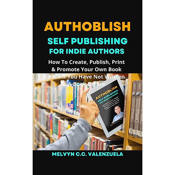 Authoblish - Self-Publishing For Indie Authors: How To Create, Publish, Print & Promote Your Own Book Even If You Have Not Written A Book Before, Melvyn C. C. Valenzuela