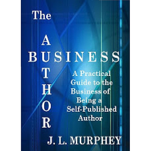Author Business: A Practical Guide to the Business of Being a Self-Published Author / J.L. Murphey, J. L. Murphey