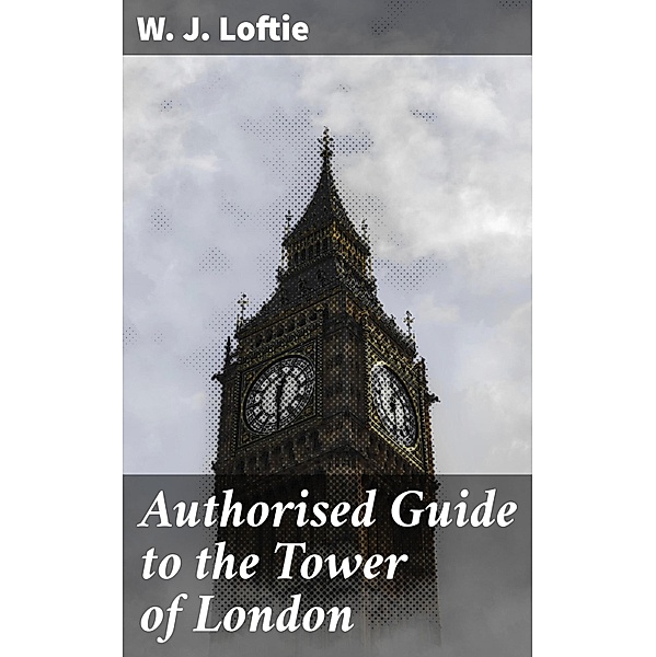Authorised Guide to the Tower of London, W. J. Loftie