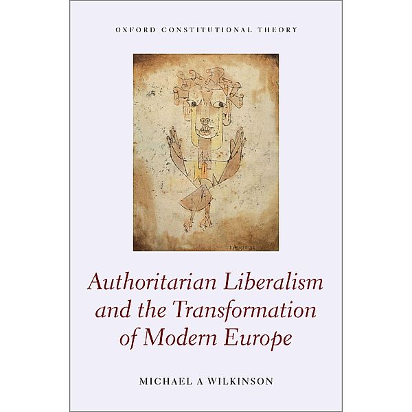Authoritarian Liberalism and the Transformation of Modern Europe / Oxford Constitutional Theory, Michael A. Wilkinson