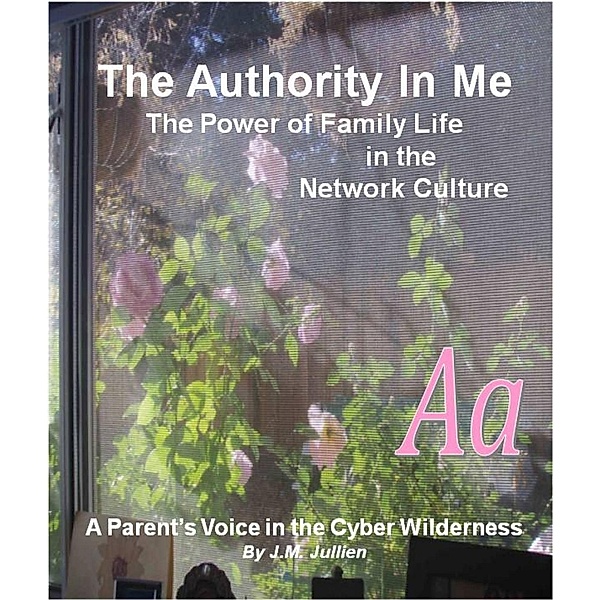 Authority In Me: The Power of Family Life in the Network Culture - A Parent's Voice in the Cyber Wilderness / Joanna Jullien, Joanna Jullien