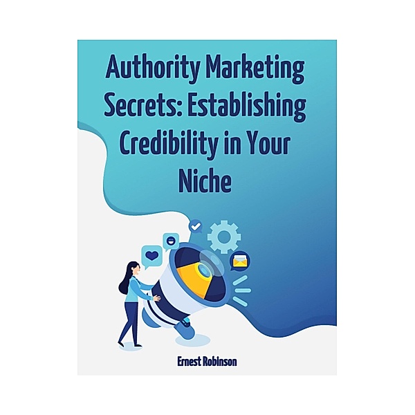 Authority Marketing Secrets: Establishing Credibility in Your Niche, Ernest Robinson
