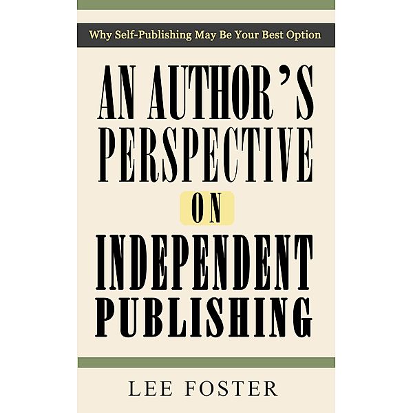 Author's Perspective on Independent Publishing: Why Self-Publishing May Be Your Best Option / Lee Foster, Lee Foster
