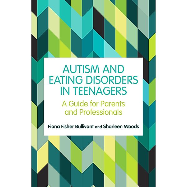 Autism and Eating Disorders in Teens, Fiona Fisher Bullivant, Sharleen Woods