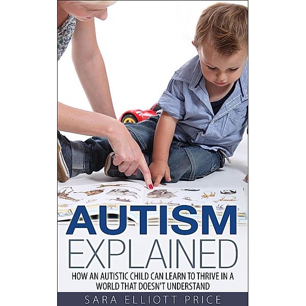 Autism Explained: How an Autistic Child Can Learn to Thrive in a World That Doesn't Understand, Sara Elliott Price