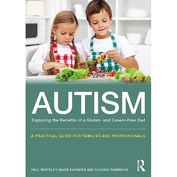 Autism: Exploring the Benefits of a Gluten- and Casein-Free Diet, Paul Whiteley, Mark Earnden, Elouise Robinson