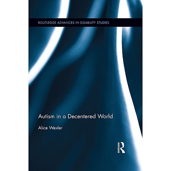 Autism in a Decentered World / Routledge Advances in Disability Studies, Alice Wexler