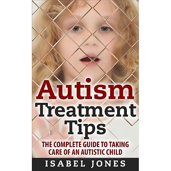 Autism Treatment Tips: The Complete Guide to Taking Care of an Autistic Child (Autism Spectrum Disorder, Autism Symptoms, Autism Signs), Isabel Jones