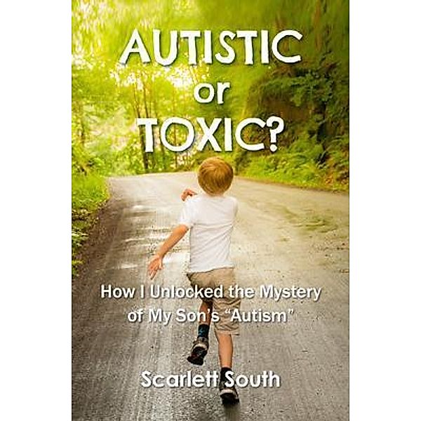 Autistic or Toxic? How I Unlocked the Mystery of My Son's Autism / white sands publications, Scarlett South