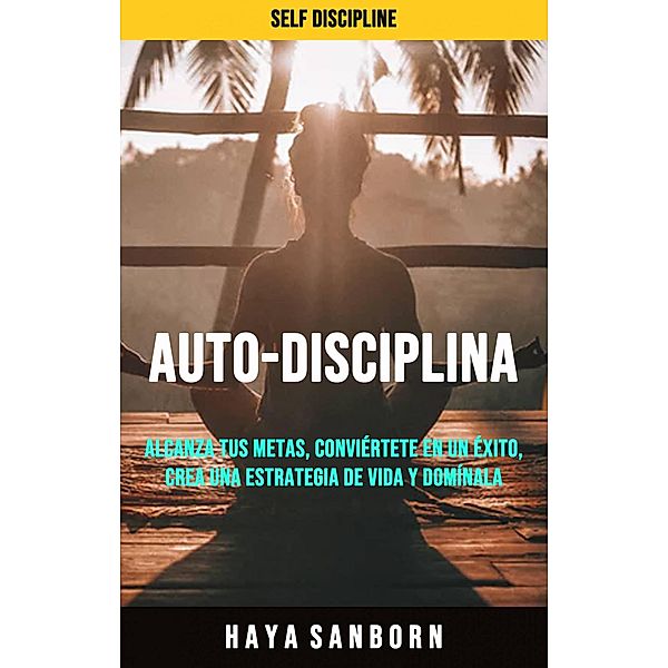 Auto-disciplina: Alcanza Tus Metas, Conviértete En Un Éxito, Crea Una Estrategia De Vida Y Domínala. (Auto-disciplina.), Haya Sanborn