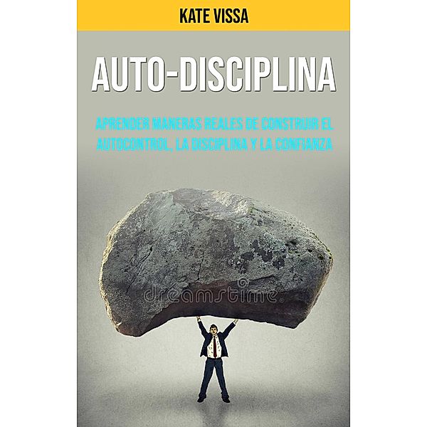 Auto-Disciplina: Aprender Maneras Reales De Construir El Autocontrol, La Disciplina Y La Confianza, Kate Vissa