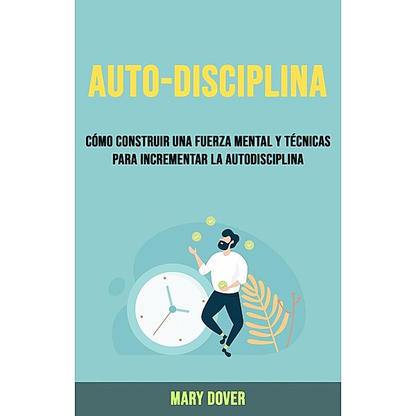 Auto-Disciplina: Cómo Construir Una Fuerza Mental Y Técnicas Para Incrementar La Autodisciplina., Mary Dover