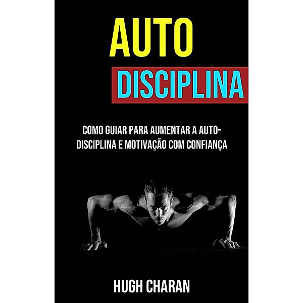 Auto-disciplina: Como Guiar Para Aumentar A Auto-disciplina E Motivação Com Confiança, Hugh Charan