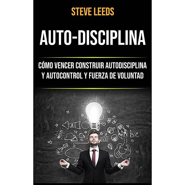 Auto-Disciplina: Cómo Vencer Construir Autodisciplina Y Autocontrol Y Fuerza De Voluntad, Steve Leeds