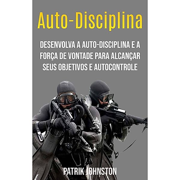 Auto-disciplina: Desenvolva A Auto-disciplina E A Força De Vontade Para Alcançar Seus Objetivos E Autocontrole, Patrik Johnston