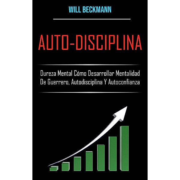 Auto-Disciplina: Dureza Mental Cómo Desarrollar Mentalidad De Guerrero, Autodisciplina Y Autoconfianza, Will Beckmann