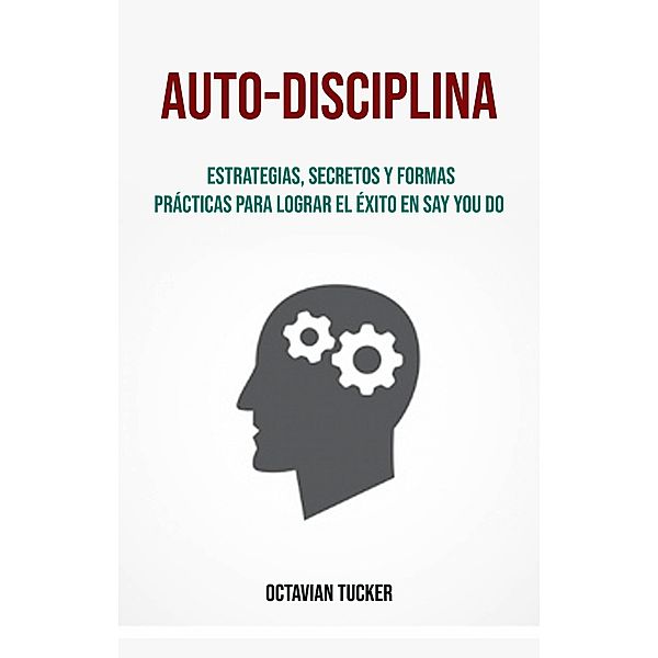 Auto-Disciplina: Estrategias, Secretos Y Formas Prácticas Para Lograr El Éxito En Say You Do, Octavian Tucker