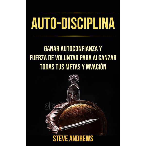 Auto-Disciplina: Ganar Autoconfianza Y Fuerza De Voluntad Para Alcanzar Todas Tus Metas Y Motivación, Steve Andrews