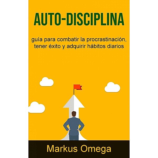 Auto-Disciplina: guía para combatir la procrastinación, tener éxito y adquirir hábitos diarios, Markus Omega