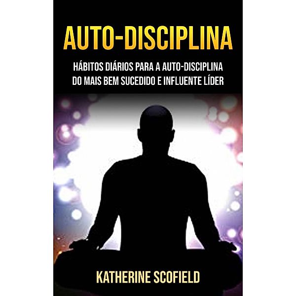 Auto-Disciplina: Hábitos Diários Para A Auto-disciplina Do Mais Bem Sucedido E Influente Líder, Katherine Scofield
