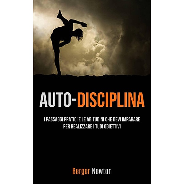 Auto-Disciplina: I Passaggi Pratici E Le Abitudini Che Devi Imparare Per Realizzare I Tuoi Obiettivi, Berger Newton